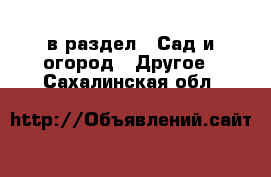  в раздел : Сад и огород » Другое . Сахалинская обл.